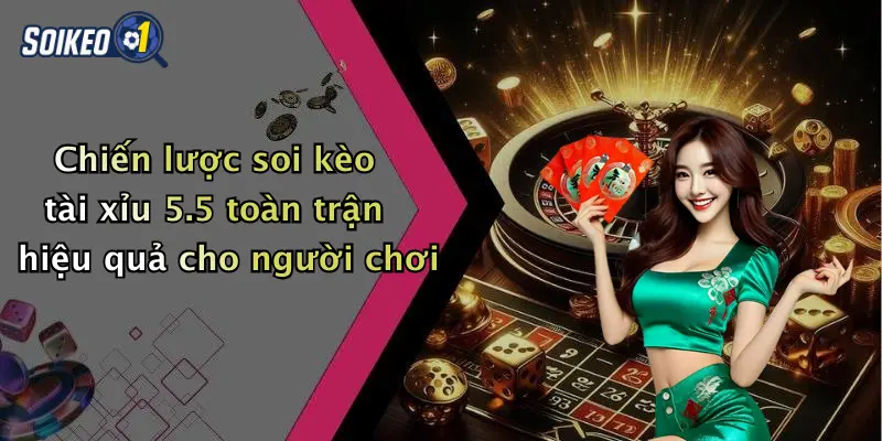 Chiến lược soi kèo tài xỉu 5.5 toàn trận hiệu quả cho người chơi