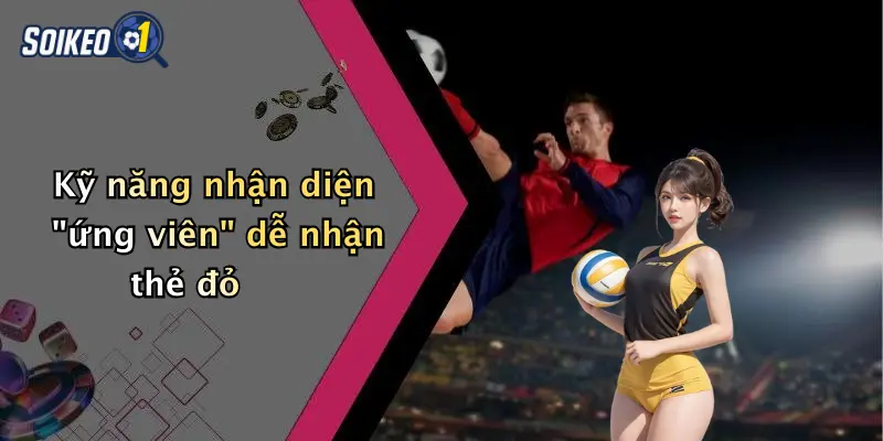 Kỹ năng nhận diện "ứng viên" dễ nhận thẻ đỏ