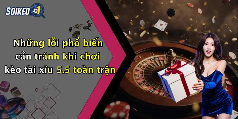 Những lỗi phổ biến cần tránh khi chơi kèo tài xỉu 5.5 toàn trận