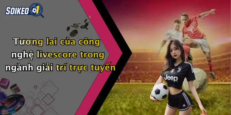 Tương lai của công nghệ livescore trong ngành giải trí trực tuyến