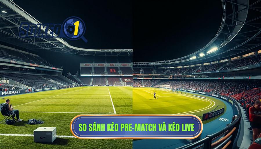 Bảng so sánh đặc điểm: Kèo Pre-match vs Kèo Live